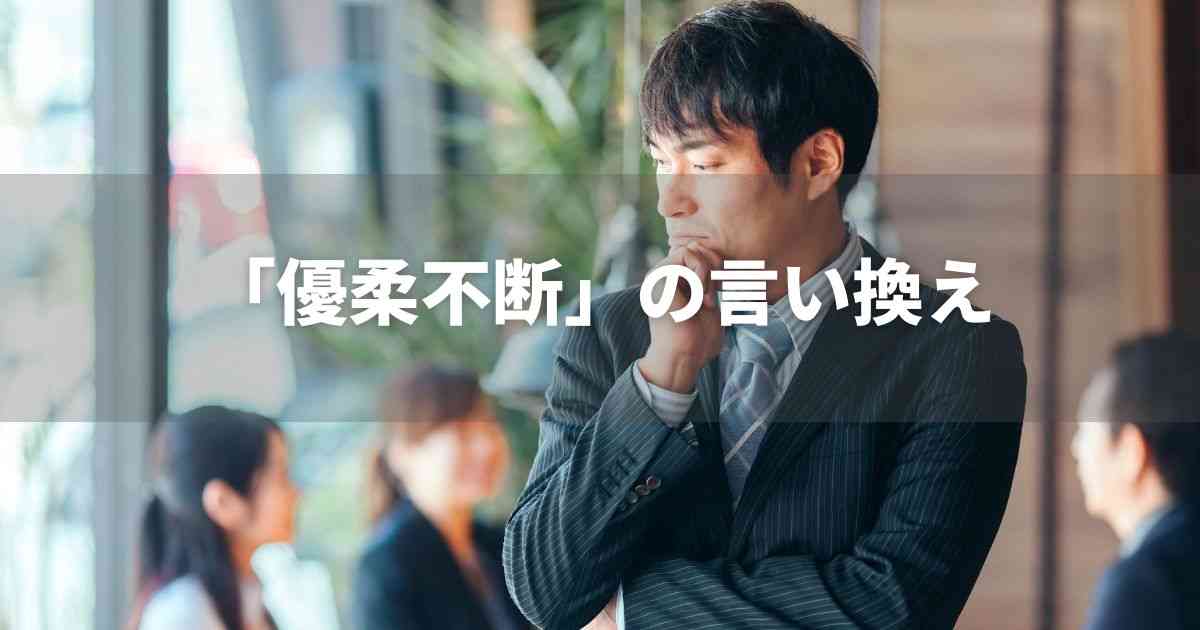 『優柔不断』をポジティブに言い換えると？　ビジネス実践｜言い換え・類語表現