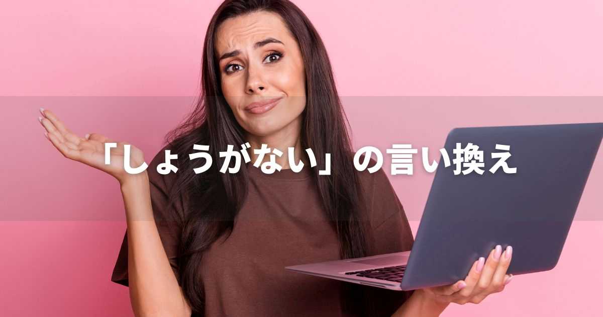 『しょうがない』を品よく言い換えると? ビジネスやレポートに!|プロの語彙力