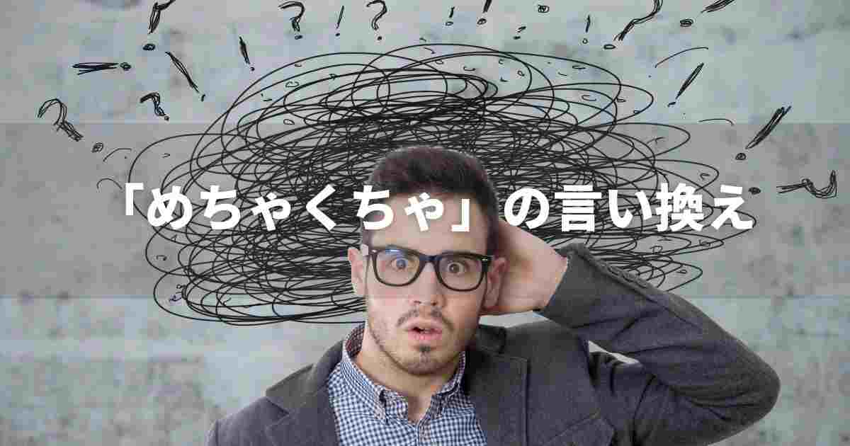 『めちゃくちゃ』を品よく言い換えると？　ビジネスやレポートに！｜言い換え・類語表現