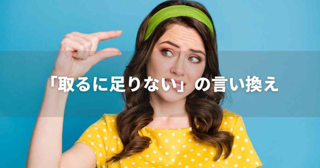 『取るに足りない』を品よく言い換えると？　ビジネスの類語・品位語｜プロの語彙力