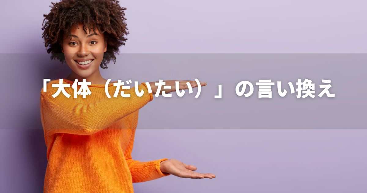 『大体（だいたい）』を品よく言い換えると？　ビジネスやレポートに！｜プロの語彙力