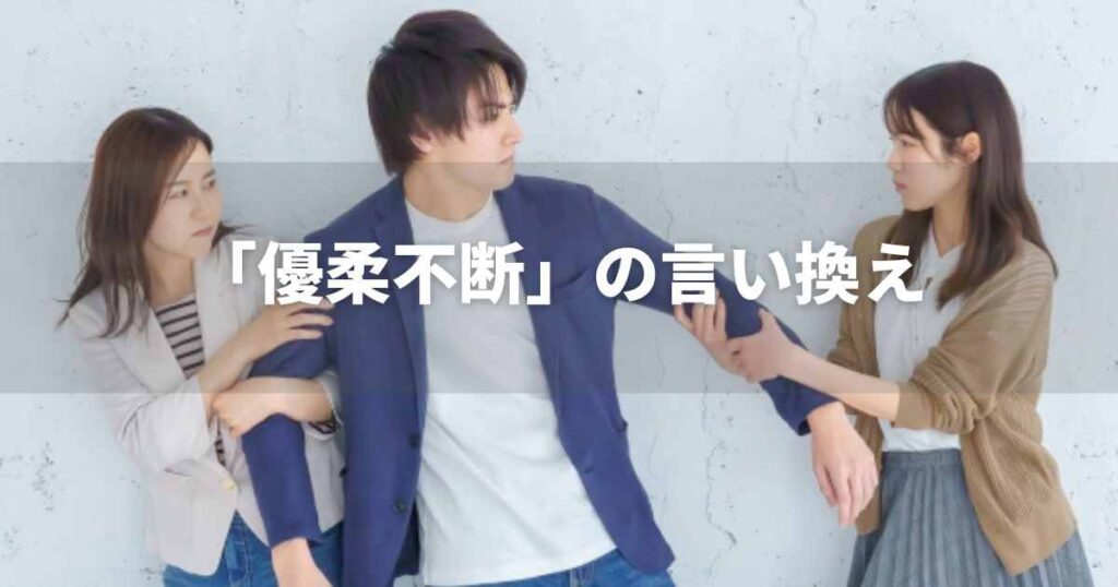 『優柔不断』をポジティブに言い換えると？　就活・ビジネス実践｜言い換え・類語表現