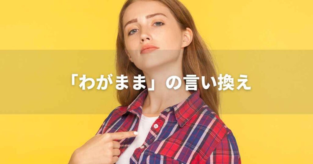 『わがまま』を品よく言い換えると？　ビジネスの緩和語・ポジティブ語｜プロの語彙力