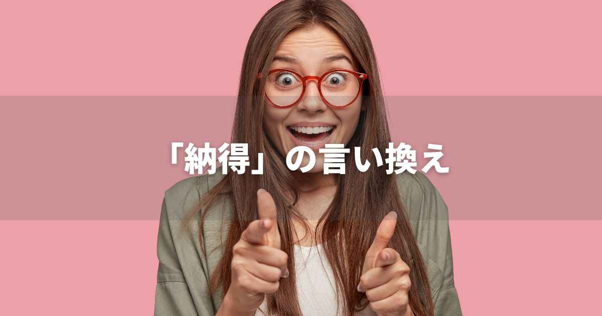 『納得』を品よく言い換えると？　ビジネスやレポートに！｜プロの語彙力