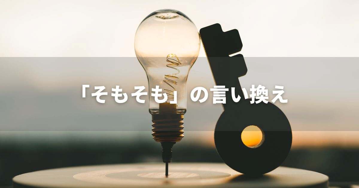 『そもそも』を品よく言い換えると？　レポートや論文、ビジネス文書に！｜プロの語彙力