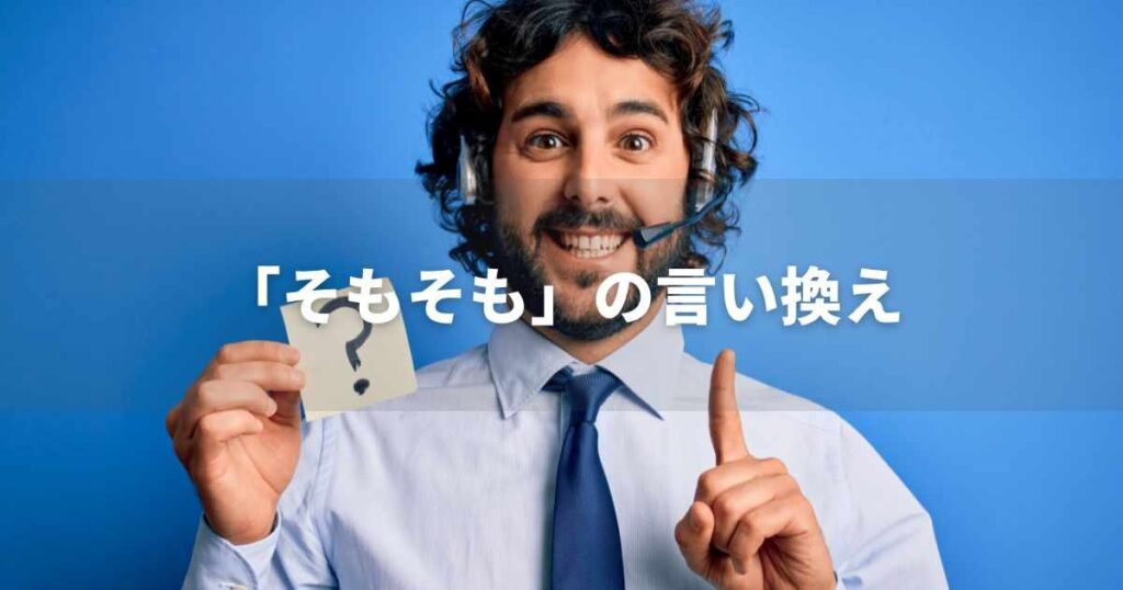 『そもそも』を品よく言い換えると？　レポートや論文、ビジネス文書に！｜プロの語彙力