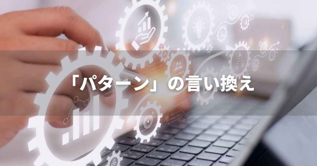 『パターン』を品よく言い換えると？　ビジネスやレポートに！｜プロの語彙力