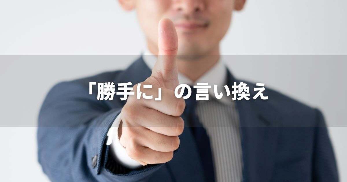 『勝手に』を品よく言い換えると？　ビジネスの類語・ポジティブ語｜プロの語彙力
