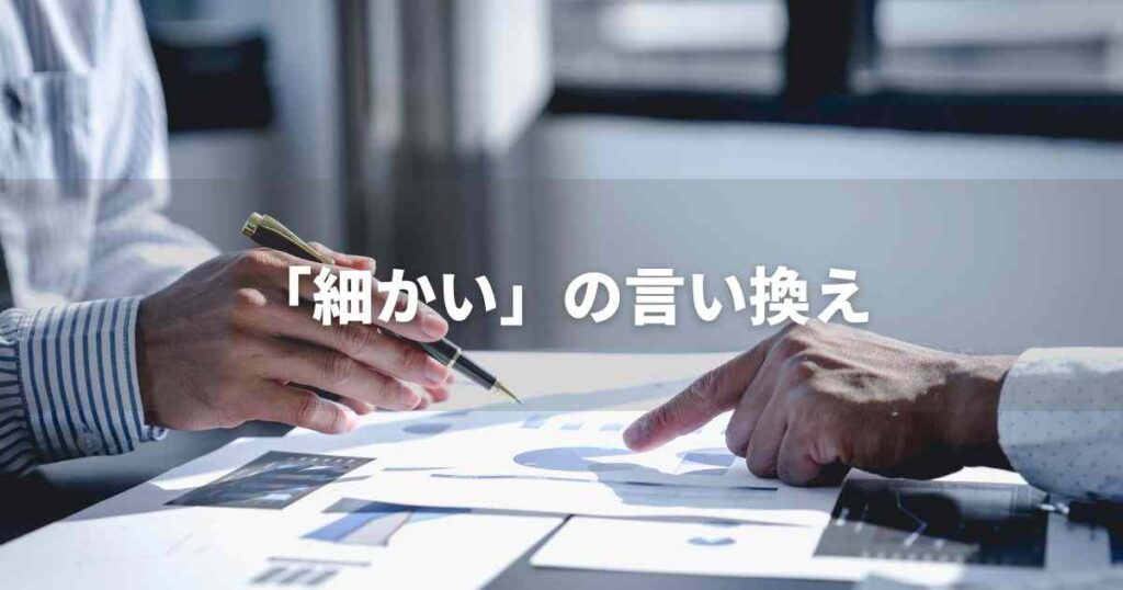 『細かい』を品よく言い換えると？　ビジネスの類語・品位語｜プロの語彙力