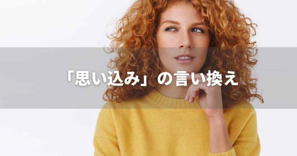 『思い込み』を品よく言い換えると？　ビジネスの類語・品位語｜プロの語彙力