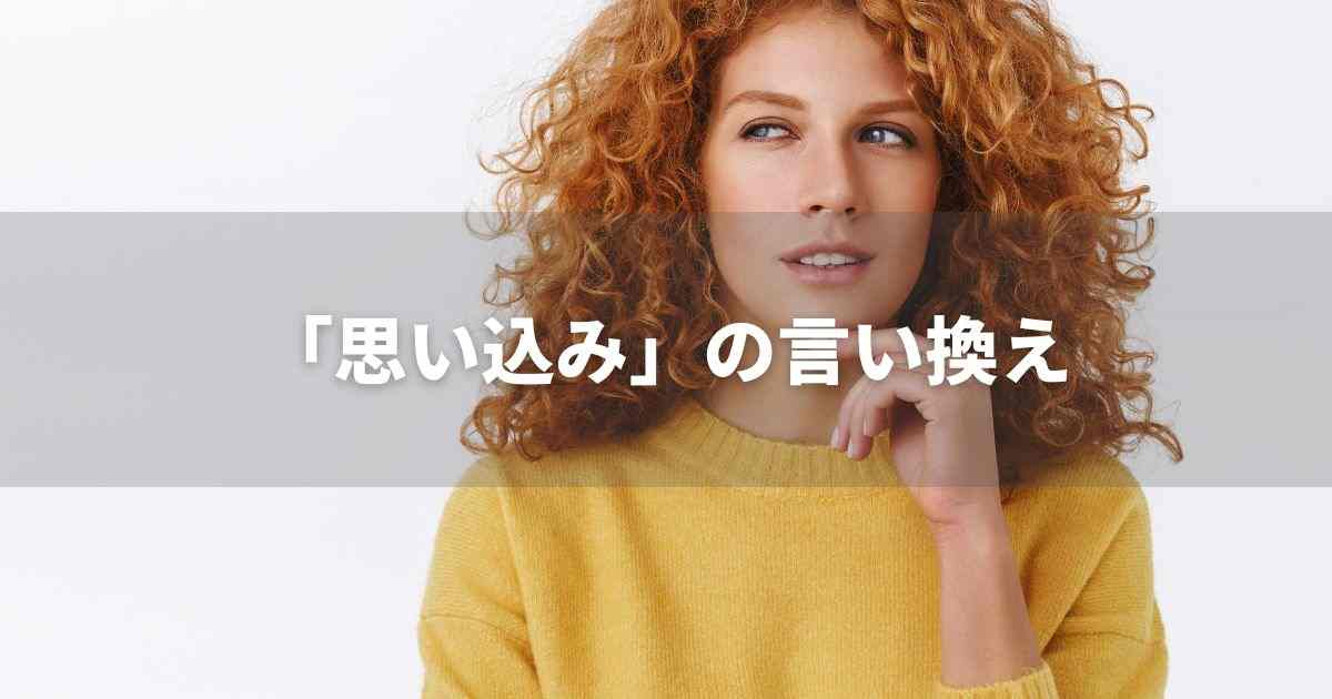 『思い込み』を品よく言い換えると？　ビジネスの類語・品位語｜プロの語彙力
