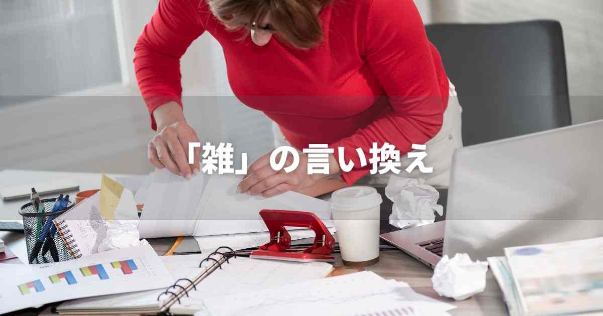 『雑』を品よく言い換えると？　ビジネスの類語・品位語｜プロの語彙力