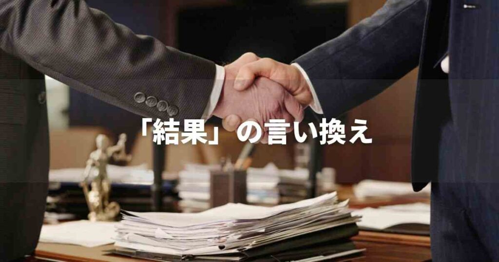 『結果』を品よく言い換えると? レポートや論文、ビジネス文書に!|プロの語彙力