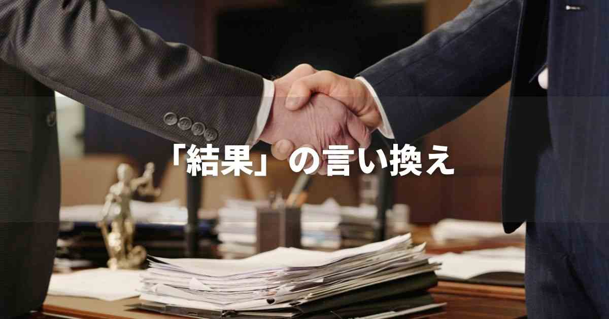 『結果』を品よく言い換えると? レポートや論文、ビジネス文書に!|プロの語彙力