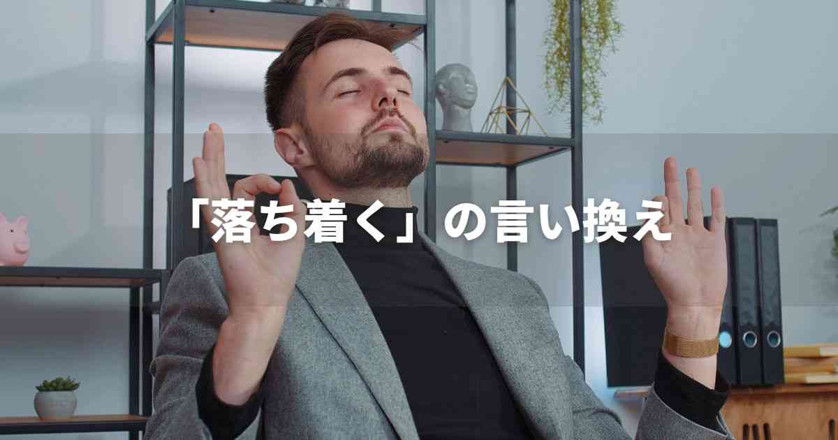 『落ち着く』を品よく言い換えると？　ビジネスの類語・品位語｜プロの語彙力