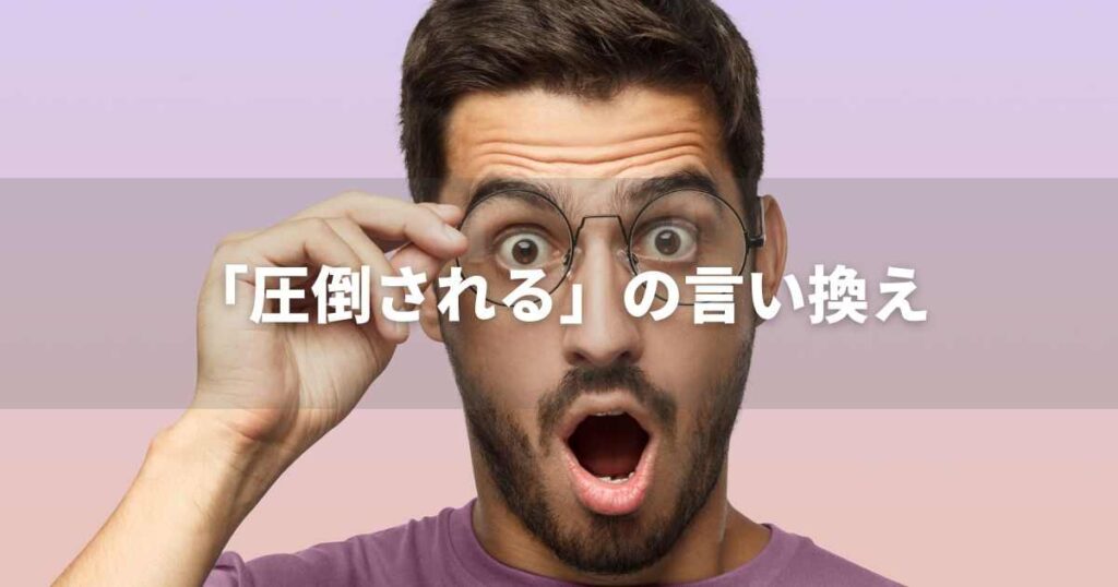 『圧倒される』を品よく言い換えると？　ビジネスの類語・品位語｜プロの語彙力