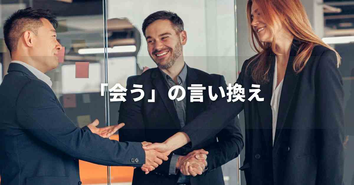 『会う』を品よく言い換えると? ビジネスの類語・品位語|プロの語彙力