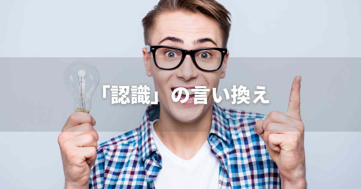 『認識』を品よく言い換えると？　ビジネスやレポートに！｜プロの語彙力