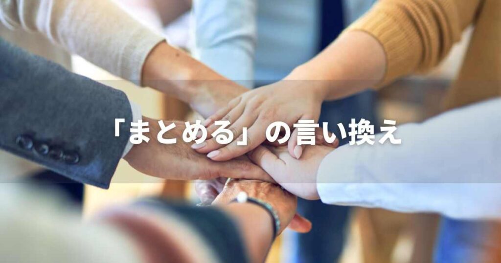 『まとめる』を品よく言い換えると？　レポートや論文、ビジネス文書に！｜プロの語彙力