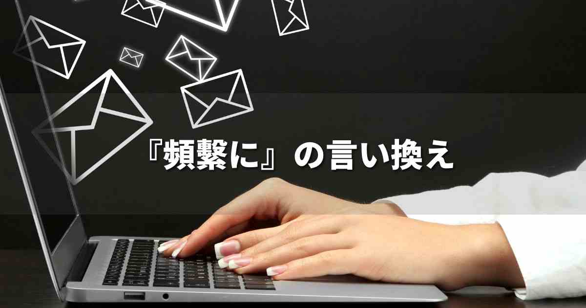 『頻繁に』を品よく言い換えると？　ビジネスの丁寧語・品位語｜プロの語彙力