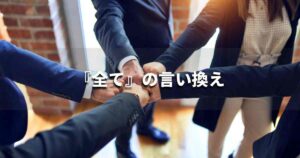 『全て』を品よく言い換えると? ビジネスやレポートに!|プロの語彙力 | マーケターブログ