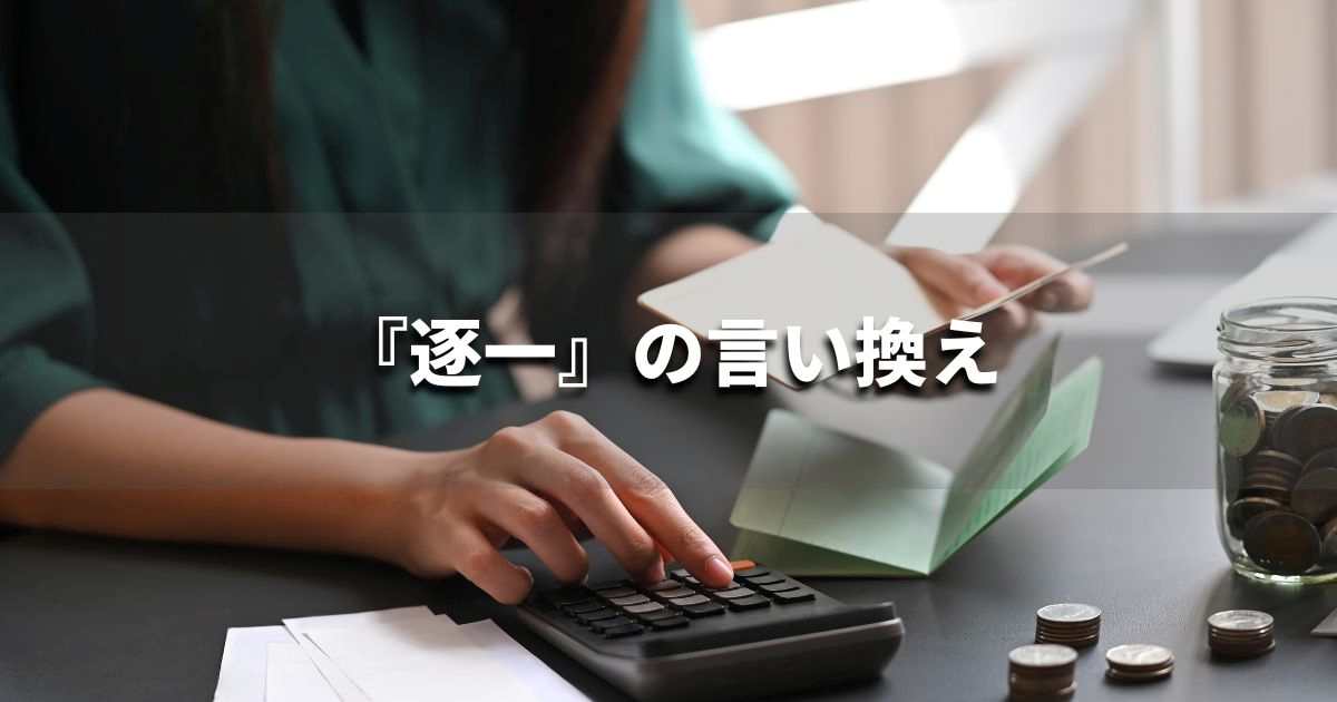 『逐一』を品よく言い換えると? ビジネスの類語・品位語|プロの語彙力