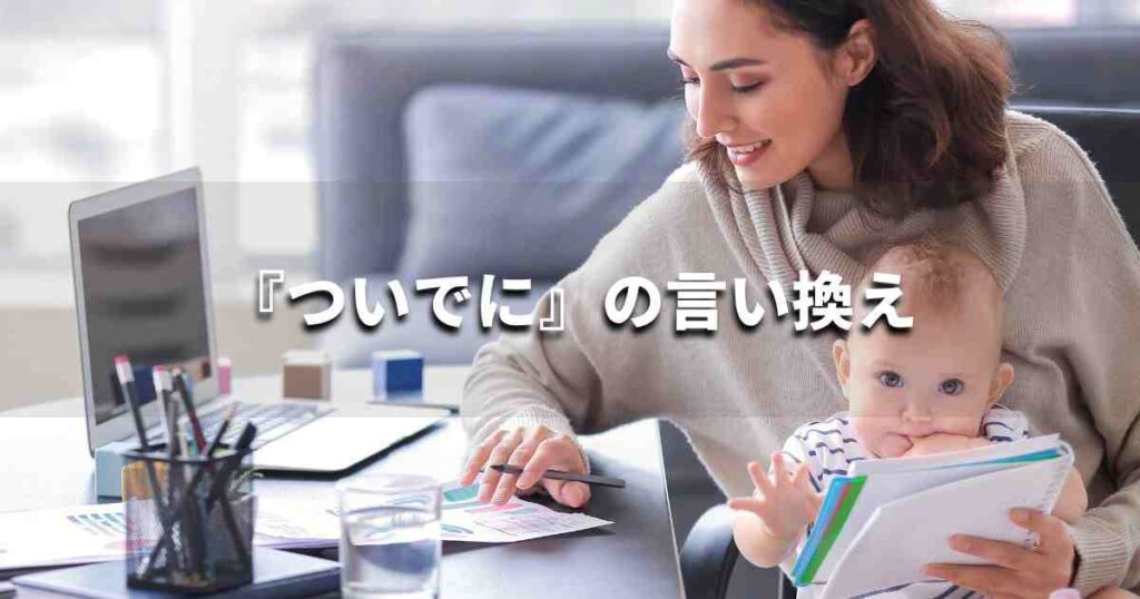 『ついでに』を品よく言い換えると? レポートや論文、ビジネス文書に!|プロの語彙力