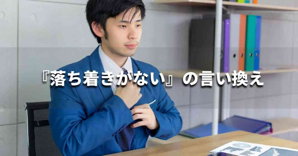 『落ち着きがない』を品よく言い換えると? ビジネスの類語・品位語|プロの語彙力