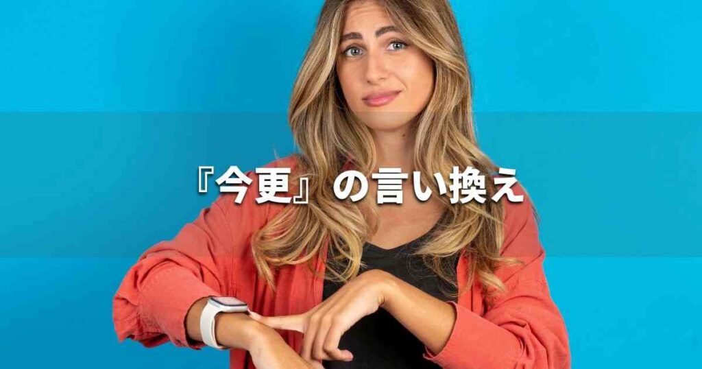 『今更』を品よく言い換えると？　ビジネスの類語・品位語｜プロの語彙力
