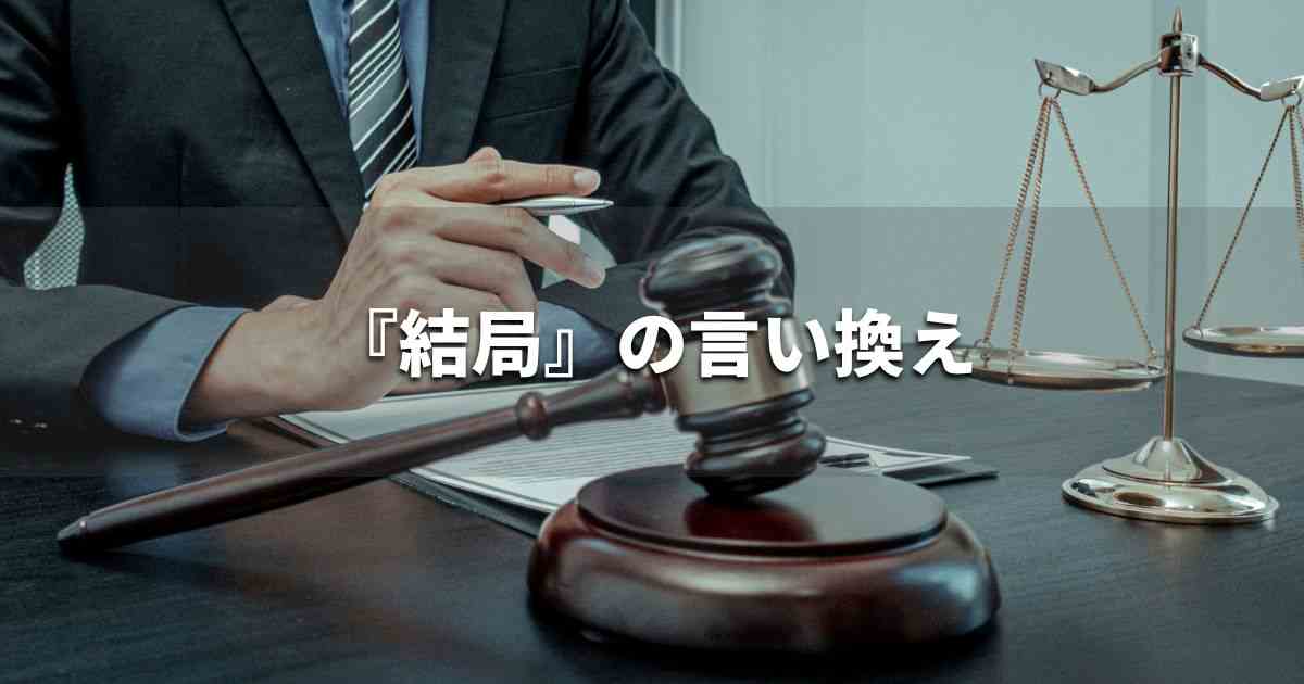 『結局』を品よく言い換えると？　ビジネスやレポートに！｜プロの語彙力
