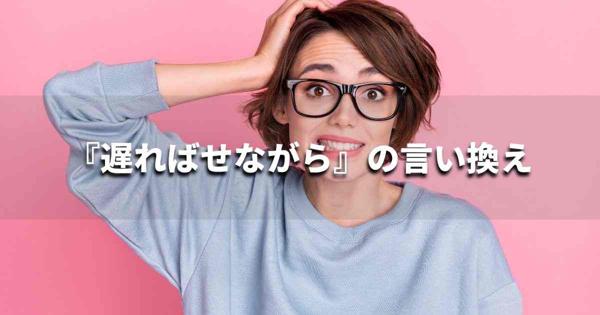 『遅ればせながら』を品よく言い換えると？　ビジネスの類語・品位語｜プロの語彙力