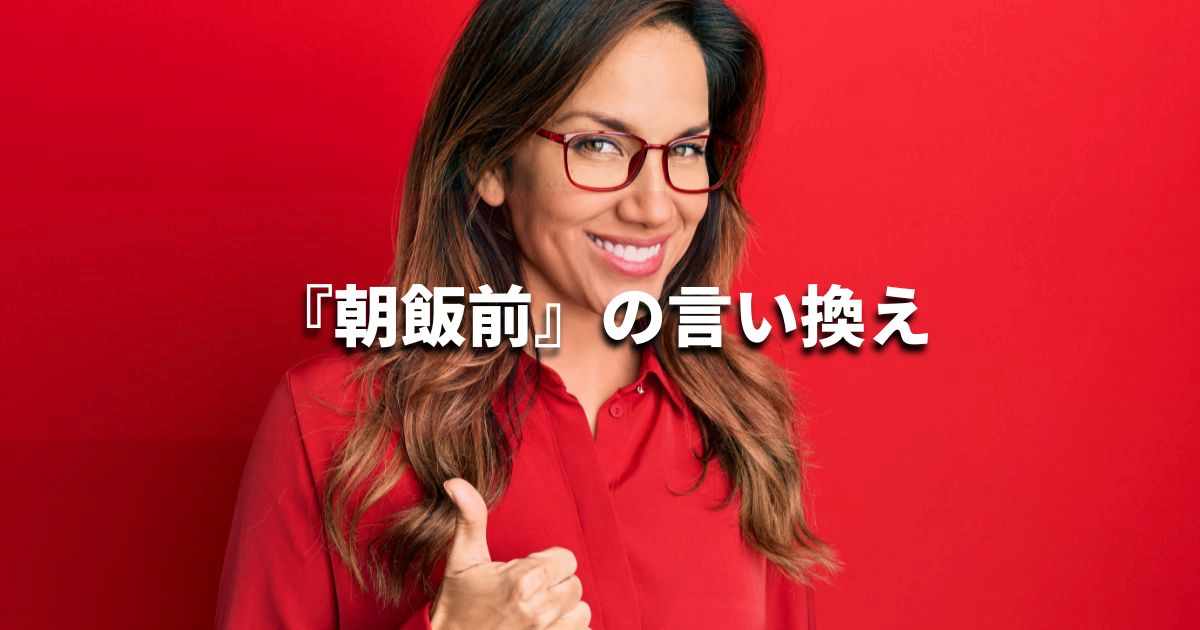 『朝飯前』を品よく言い換えると？　ビジネスの類語・品位語｜プロの語彙力