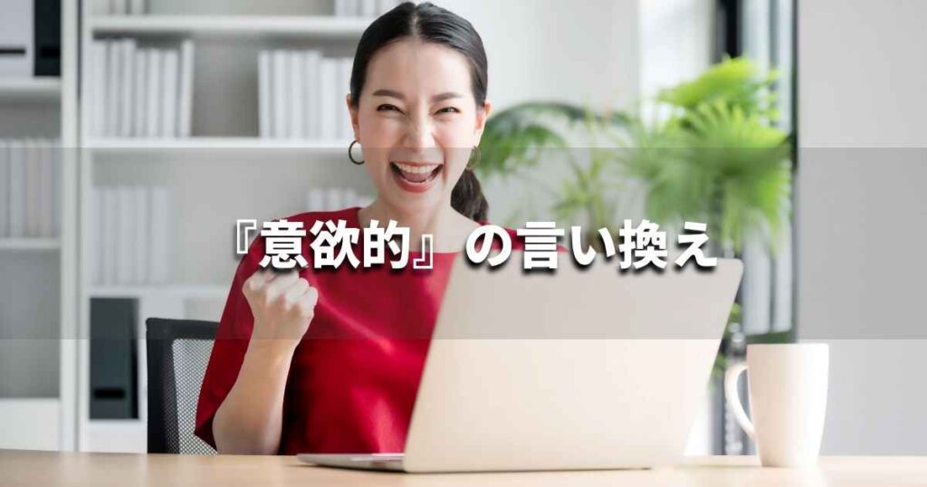 『意欲的』を品よく言い換えると？　ビジネスの類語・品位語｜プロの語彙力
