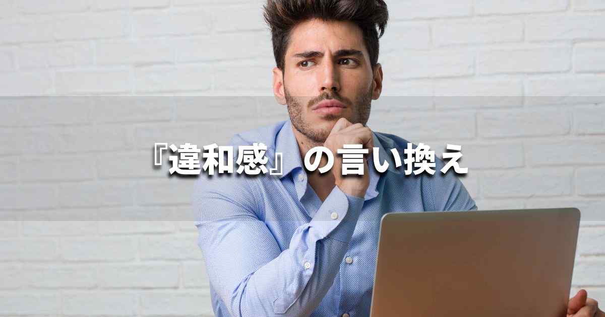 『違和感』を品よく言い換えると？　ビジネスの類語・品位語｜プロの語彙力