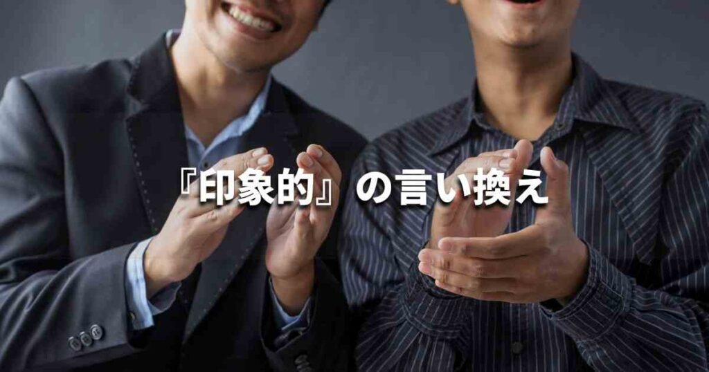 『印象的』を品よく言い換えると?メールやビジネス文書に!|プロの語彙力