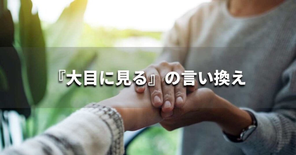 『大目に見る』を品よく言い換えると？　ビジネスの類語・品位語｜プロの語彙力