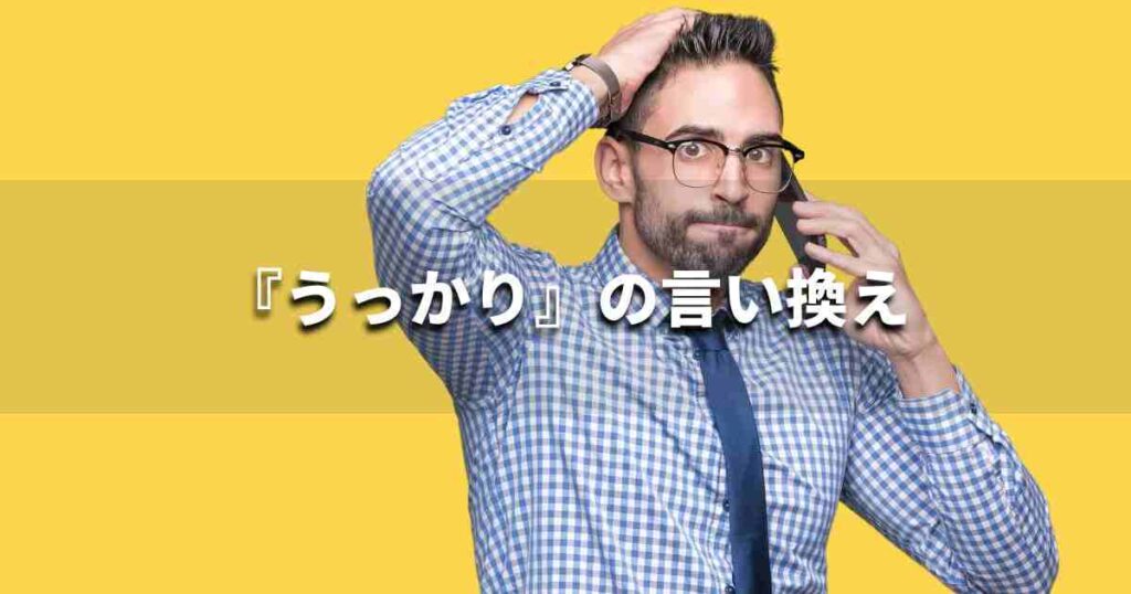 『うっかり』を品よく言い換えると？　ビジネスの類語・品位語｜プロの語彙力