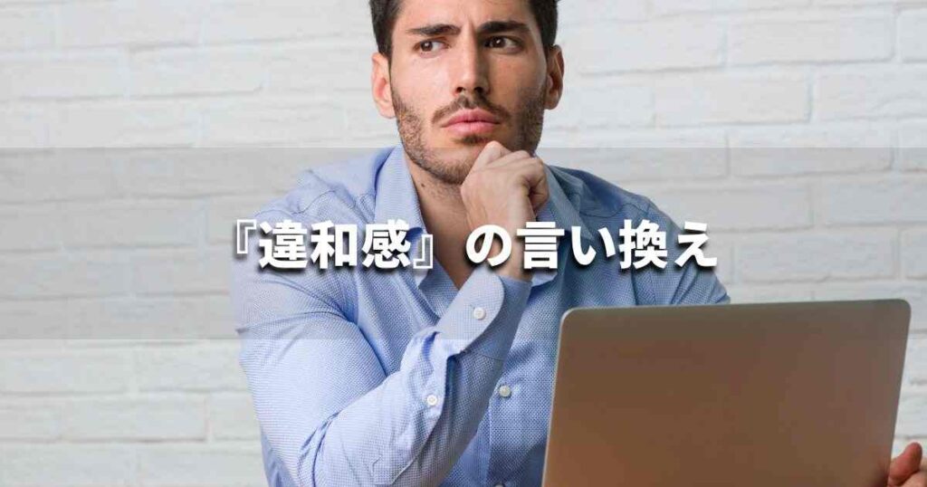 『違和感』を品よく言い換えると? ビジネスの類語・品位語|プロの語彙力
