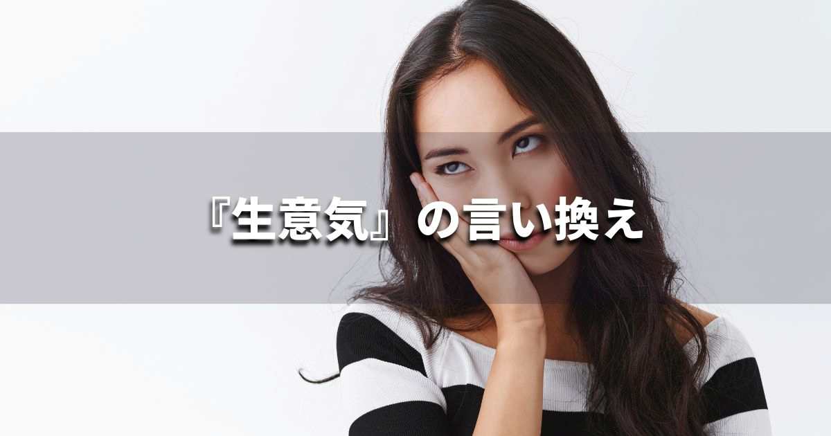 『生意気』を品よく言い換えると？　ビジネスの類語・品位語｜プロの語彙力