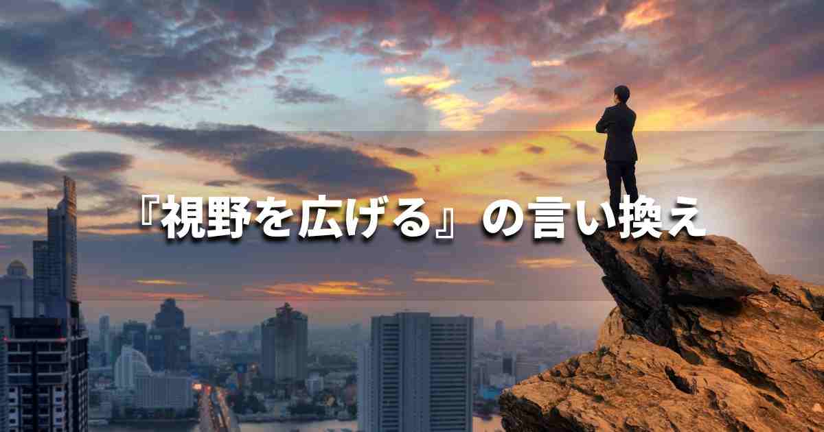 『視野を広げる』を品よく言い換えると？　ビジネスの類語・品位語｜プロの語彙力