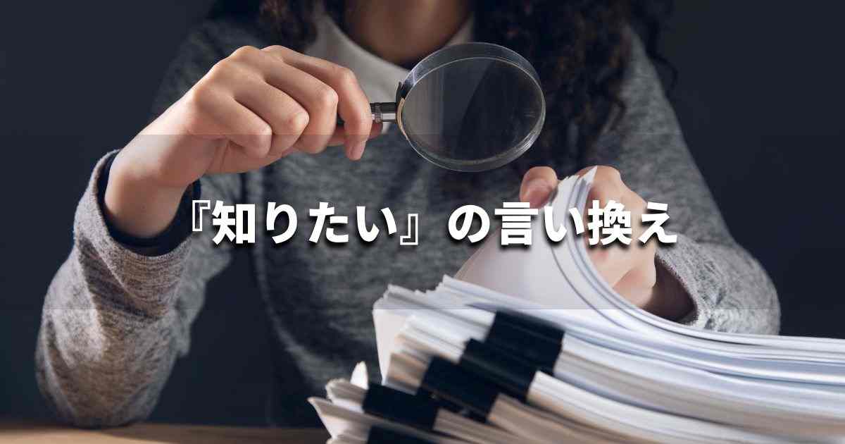 『知りたい』を品よく言い換えると? レポートや論文、ビジネス文書に!|プロの語彙力