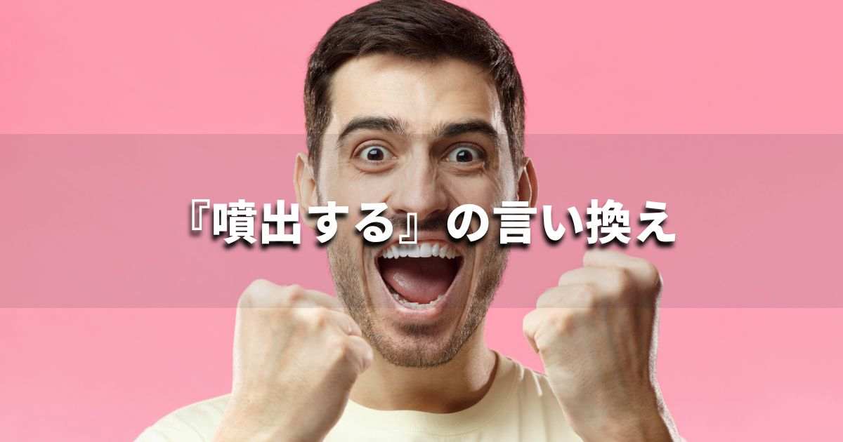 『噴出する』を品よく言い換えると? ビジネスの類語・品位語|プロの語彙力