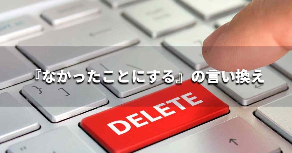 『なかったことにする』を品よく言い換えると? ビジネスの類語・品位語|プロの語彙力