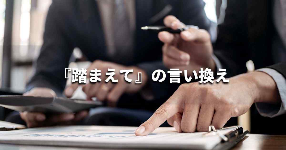 『踏まえて』を品よく言い換えると? ビジネスの類語・品位語|プロの語彙力