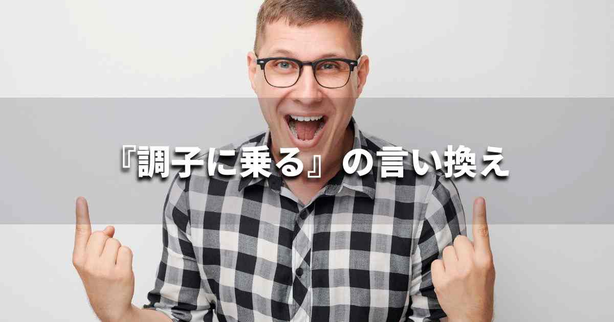 『調子に乗る』を品よく言い換えると？　ビジネスの類語・品位語｜プロの語彙力
