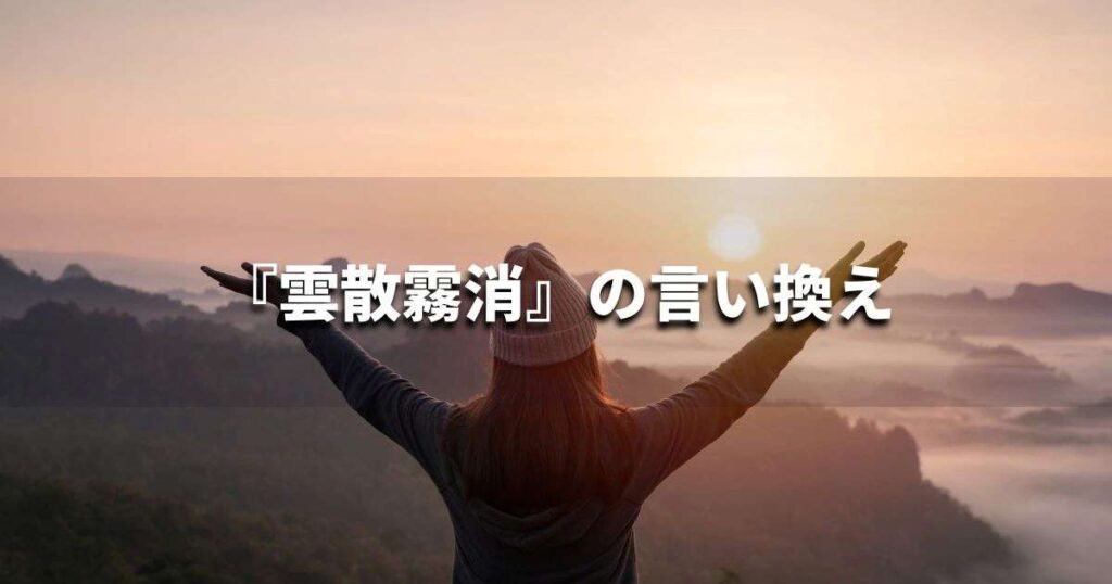 『雲散霧消』を品よく言い換えると? ビジネスの類語・品位語|プロの語彙力
