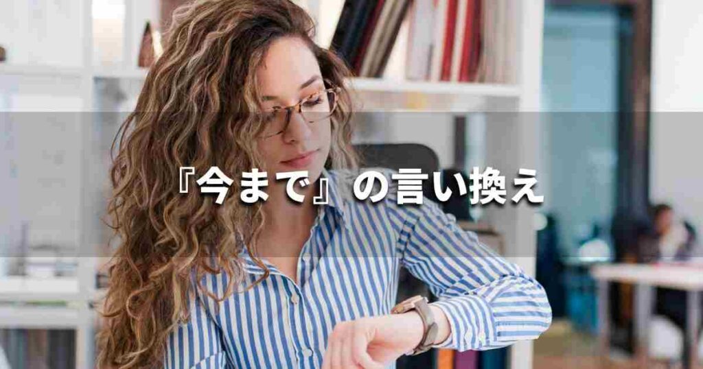 『今まで』を品よく言い換えると？　レポートや論文、ビジネス文書に！｜プロの語彙力