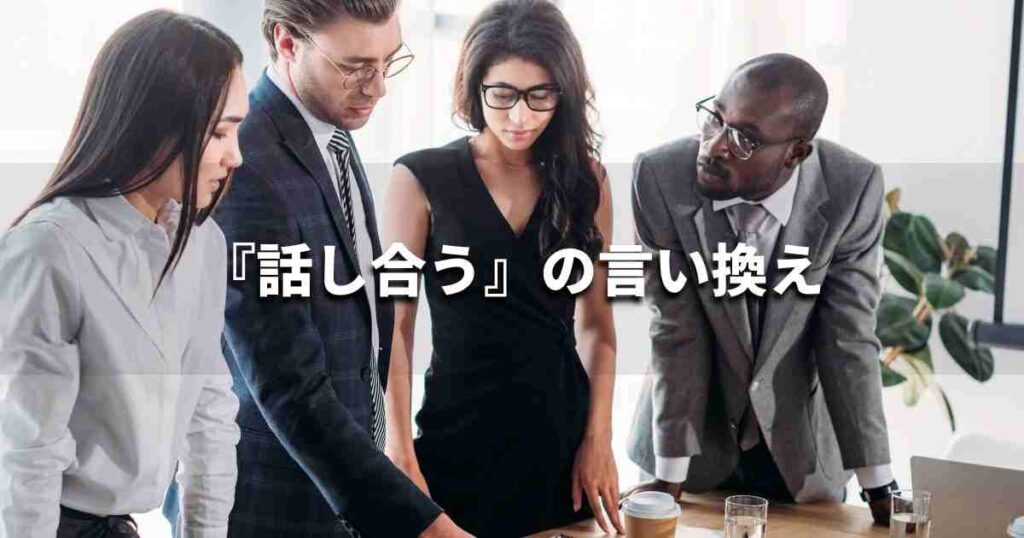 『話し合う』を品よく言い換えると？　ビジネスの類語・品位語｜プロの語彙力
