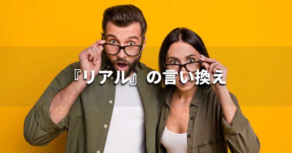 『リアル』を品よく言い換えると？　ビジネスやレポートに！｜プロの語彙力