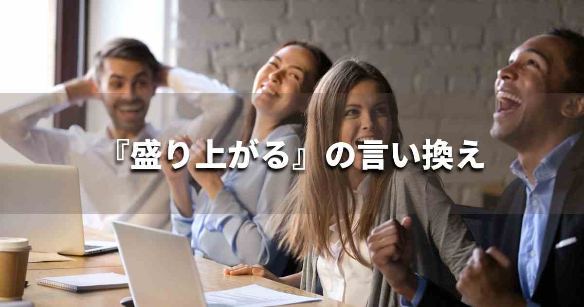 『盛り上がる』を品よく言い換えると？　ビジネスの類語・品位語｜プロの語彙力
